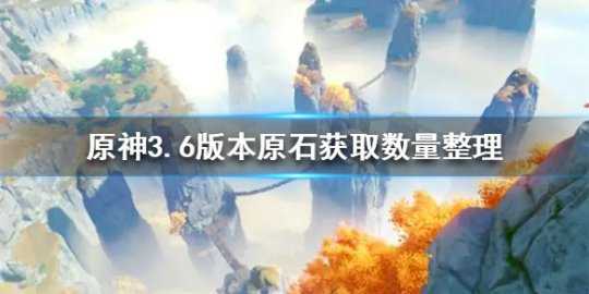 《原神》3.6版本原石获取数量整理 3.6版本可以获得多少原石？