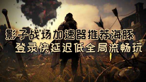 影子战场加速器哪款好用？海豚下载提速不掉线不卡顿玩得痛快