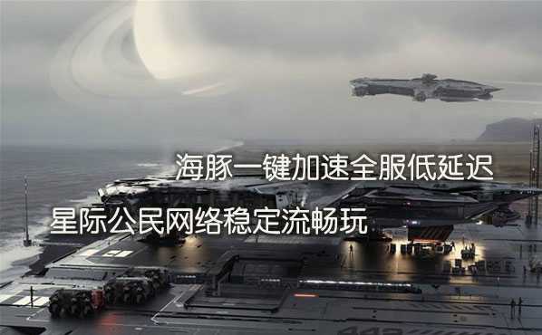 星际公民加速器推荐海豚：解决高延迟常掉线解锁好网络