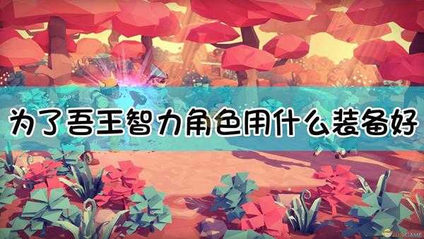 《为了吾王》智力角色装备选择指南