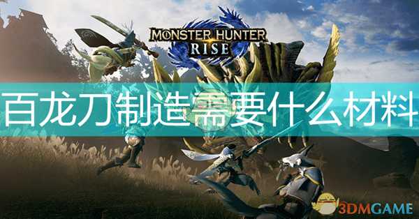 《怪物猎人：崛起》百龙刀制作升级素材介绍