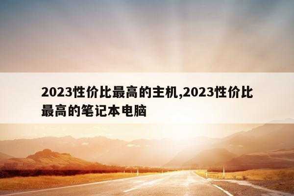 2023性价比最高的主机,2023性价比最高的笔记本电脑